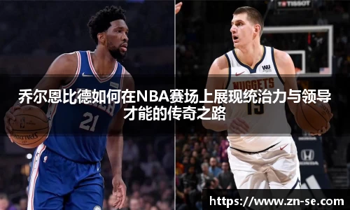 乔尔恩比德如何在NBA赛场上展现统治力与领导才能的传奇之路