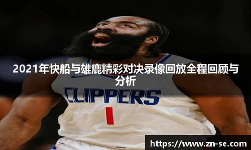 2021年快船与雄鹿精彩对决录像回放全程回顾与分析