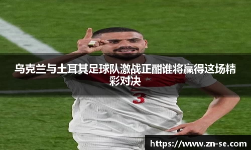 乌克兰与土耳其足球队激战正酣谁将赢得这场精彩对决