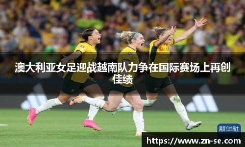 澳大利亚女足迎战越南队力争在国际赛场上再创佳绩