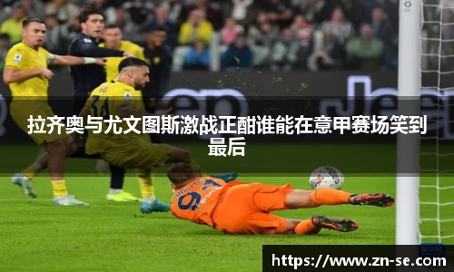 拉齐奥与尤文图斯激战正酣谁能在意甲赛场笑到最后