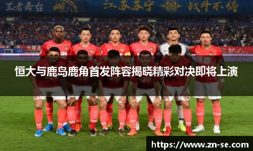 恒大与鹿岛鹿角首发阵容揭晓精彩对决即将上演