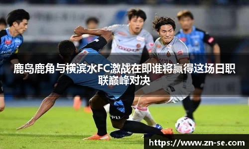 鹿岛鹿角与横滨水FC激战在即谁将赢得这场日职联巅峰对决