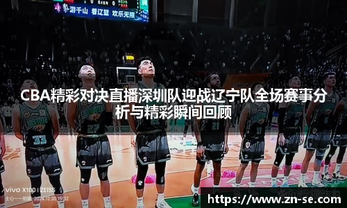 CBA精彩对决直播深圳队迎战辽宁队全场赛事分析与精彩瞬间回顾