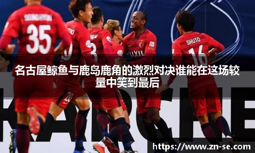 名古屋鲸鱼与鹿岛鹿角的激烈对决谁能在这场较量中笑到最后