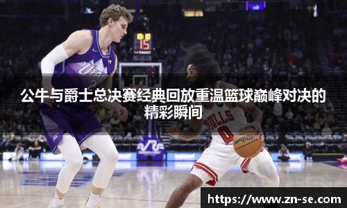 公牛与爵士总决赛经典回放重温篮球巅峰对决的精彩瞬间