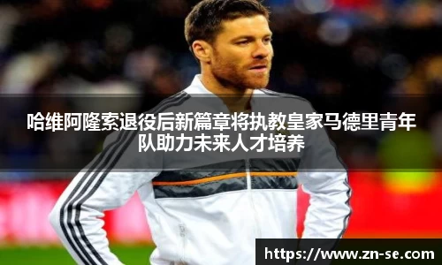 哈维阿隆索退役后新篇章将执教皇家马德里青年队助力未来人才培养