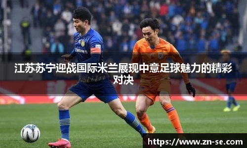 江苏苏宁迎战国际米兰展现中意足球魅力的精彩对决