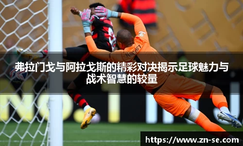 弗拉门戈与阿拉戈斯的精彩对决揭示足球魅力与战术智慧的较量